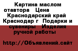 Картина маслом отавтора › Цена ­ 10 000 - Краснодарский край, Краснодар г. Подарки и сувениры » Изделия ручной работы   